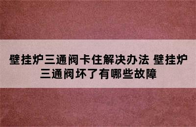 壁挂炉三通阀卡住解决办法 壁挂炉三通阀坏了有哪些故障